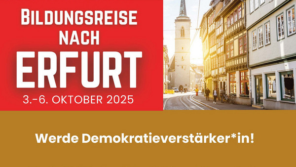 Bildungsreise nach Erfurt 3.-6. Oktober 2025  Werde Demokratieverstärker:in!  Was hat Politik eigentlich mit deinem Alltag zu tun? Warum wählen junge Menschen so unterschiedlich – vor allem in Ost und West? Und was bedeutet es wirklich, sich für Demokratie stark zu machen? Finde es mit uns heraus!  Gemeinsam mit anderen jungen Leuten aus Erfurt tauchen wir in spannende Gespräche ein und schauen hinter die Kulissen politischer Entscheidungen.  Kontakt: Jugendbildungswerk des Kreises Groß-Gerau jbw@kreisgg.de und 06152 989-84322